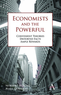 Economists and the Powerful: Convenient Theories, Distorted Facts, Ample Rewards by Häring, Norbert