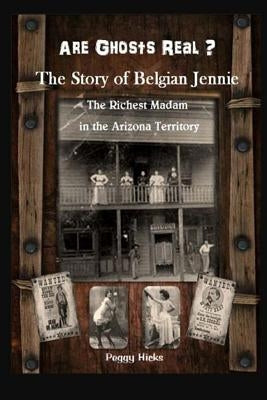 Are Ghosts Real? The Story of Belgian Jennie.: The Richest Madam in the Arizona Territory by Hicks, Peggy L.