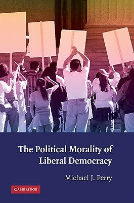 The Political Morality of Liberal Democracy by Perry, Michael J.