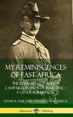 My Reminiscences of East Africa: The German East Africa Campaign in World War One ? A General's Memoir (Hardcover) by Von Lettow-Vorbeck, General Paul Emil