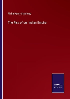 The Rise of our Indian Empire by Stanhope, Philip Henry