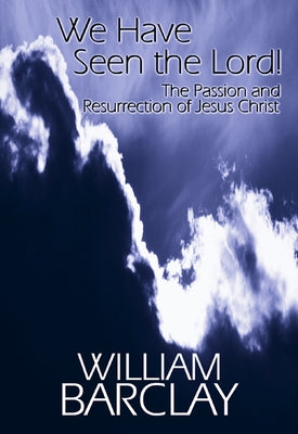 We Have Seen the Lord: The Passion and Resurrection of Jesus Christ by Barclay, William