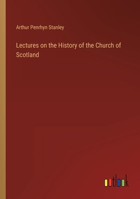 Lectures on the History of the Church of Scotland by Stanley, Arthur Penrhyn