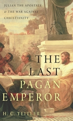 Last Pagan Emperor: Julian the Apostate and the War Against Christianity by Teitler, H. C.