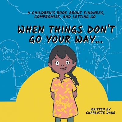 When Things Don't Go Your Way... A Children's Book About Kindness, Compromise, and Letting Go by Dane, Charlotte