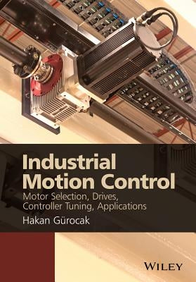 Industrial Motion Control: Motor Selection, Drives, Controller Tuning, Applications by Gurocak, Hakan