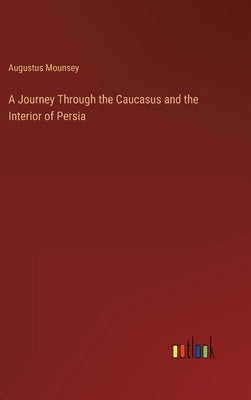A Journey Through the Caucasus and the Interior of Persia by Mounsey, Augustus