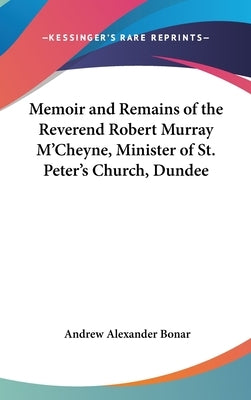Memoir and Remains of the Reverend Robert Murray M'Cheyne, Minister of St. Peter's Church, Dundee by Bonar, Andrew Alexander