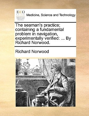 The Seaman's Practice; Containing a Fundamental Problem in Navigation, Experimentally Verified: ... by Richard Norwood. by Norwood, Richard