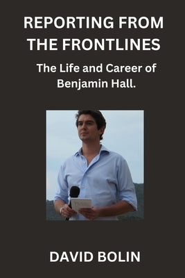 Reporting from the Frontlines: The Life and Career of Benjamin Hall. by Bolin, David