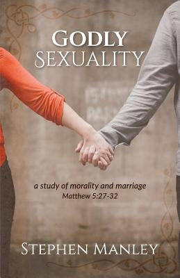 Godly Sexuality: a study of morality and marriage from Matthew 5:27-32 by Manley, Stephen