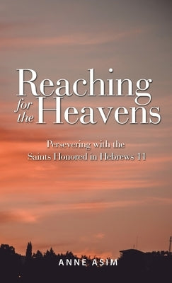 Reaching for the Heavens: Persevering with the Saints Honored in Hebrews 11 by Asim, Anne