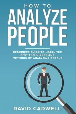 How to Analyze People: Beginner's Guide to Learn the Best Techniques and Methods of Analyzing People by Cadwell, David