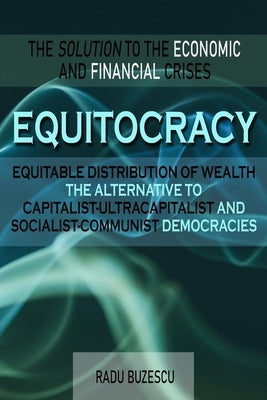 EQUITOCRACY EQUITABLE DISTRIBUTION OF WEALTH The Alternative to Capitalist-Ultracapitalist and Socialist-Communist Democracies by Buzescu, Radu