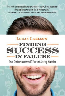 Finding Success in Failure: True Confessions From 10 Years of Startup Mistakes by Carlson, Lucas