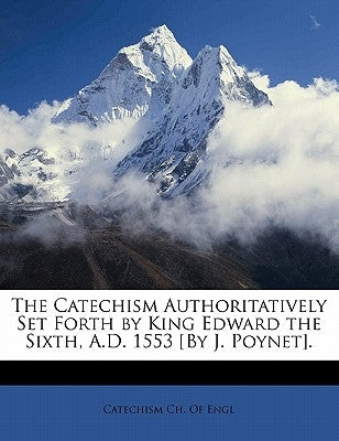 The Catechism Authoritatively Set Forth by King Edward the Sixth, A.D. 1553 [by J. Poynet]. by Catechism Ch of Engl