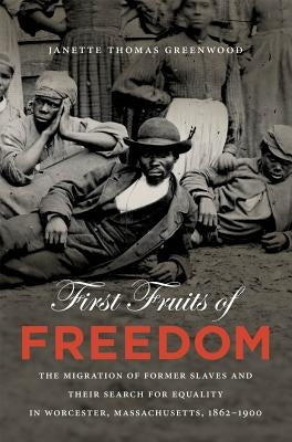 First Fruits of Freedom: The Migration of Former Slaves and Their Search for Equality in Worcester, Massachusetts, 1862-1900 by Greenwood, Janette Thomas