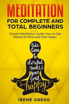Meditation: Proven Meditation Guide for Complete and Total Beginners How to Get Peace of Mind and Feel Happy by Gregg, Irene