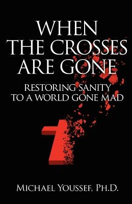 When The Crosses Are Gone: Restoring Sanity To A World Gone Mad by Youssef Ph. D., Michael