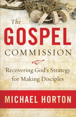 The Gospel Commission: Recovering God's Strategy for Making Disciples by Horton, Michael