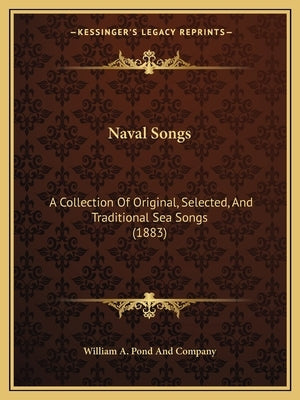 Naval Songs: A Collection Of Original, Selected, And Traditional Sea Songs (1883) by William a Pond and Company
