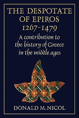 The Despotate of Epiros 1267-1479: A Contribution to the History of Greece in the Middle Ages by Nicol, Donald M.