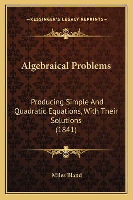 Algebraical Problems: Producing Simple And Quadratic Equations, With Their Solutions (1841) by Bland, Miles