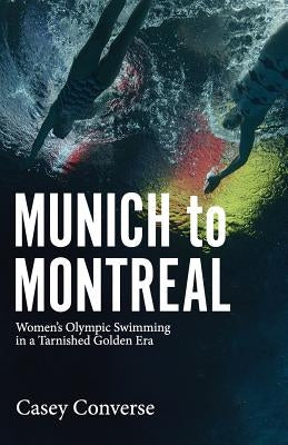 Munich to Montreal: Women's Olympic Swimming in a Tarnished Golden Era by Converse, Casey