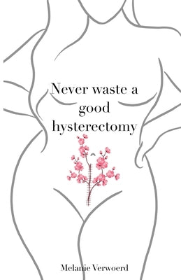 Never Waste a Good Hysterectomy: Life Lessons From a Crisis by Verwoerd, Melanie