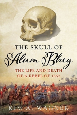 The Skull of Alum Bheg: The Life and Death of a Rebel of 1857 by Wagner, Kim