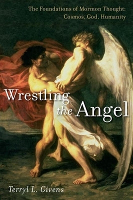 Wrestling the Angel: The Foundations of Mormon Thought: Cosmos, God, Humanity by Givens, Terryl L.