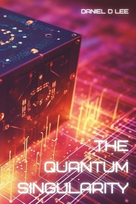 The Quantum Singularity: AI Quantum Computing and the Birth of Artificial General Intelligence by Lee, Daniel D.