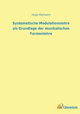 Systematische Modulationslehre als Grundlage der musikalischen Formenlehre by Riemann, Hugo