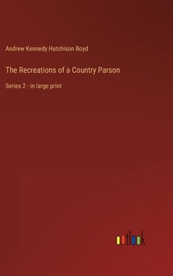 The Recreations of a Country Parson: Series 2 - in large print by Boyd, Andrew Kennedy Hutchinson