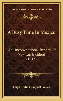 A Busy Time In Mexico: An Unconventional Record Of Mexican Incident (1913) by Pollard, Hugh Bertie Campbell