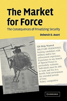 The Market for Force: The Consequences of Privatizing Security by Avant, Deborah D.