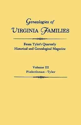 Genealogies of Virginia Families from Tyler's Quarterly Historical and Genealogical Magazine. In Four Volumes. Volume III: Pinkethman - Tyler by Virginia