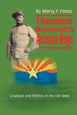 Theodore Roosevelt's Arizona Boys: Cowboys and Politics in the Old West by Feess, Marty F.