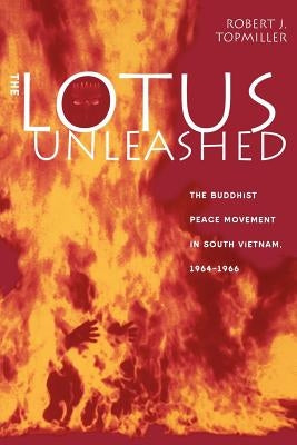 The Lotus Unleashed: The Buddhist Peace Movement in South Vietnam, 1964-1966 by Topmiller, Robert J.