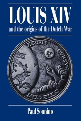 Louis XIV and the Origins of the Dutch War by Sonnino, Paul