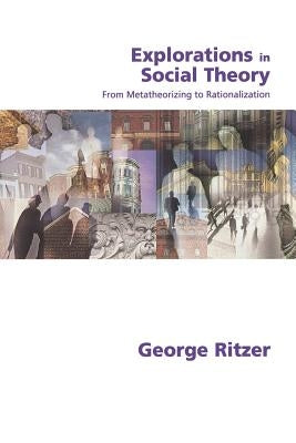 Explorations in Social Theory: From Metatheorizing to Rationalization by Ritzer, George