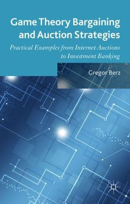 Game Theory Bargaining and Auction Strategies: Practical Examples from Internet Auctions to Investment Banking by Berz, Gregor