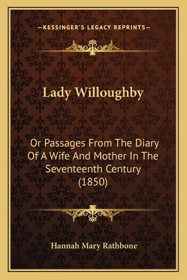 Lady Willoughby: Or Passages From The Diary Of A Wife And Mother In The Seventeenth Century (1850) by Rathbone, Hannah Mary