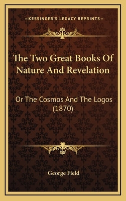 The Two Great Books Of Nature And Revelation: Or The Cosmos And The Logos (1870) by Field, George