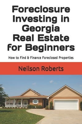 Foreclosure Investing in Georgia Real Estate for Beginners: How to Find & Finance Foreclosed Properties by Roberts, Neilson