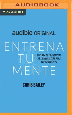 Entrena Tu Mente: Explora Los Beneficios de la Meditación Para Ser Productivo by Bailey, Chris