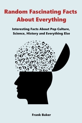 Random Fascinating Facts About Everything: Interesting Facts About Pop Culture, Science, History and Everything Else by Baker, Frank