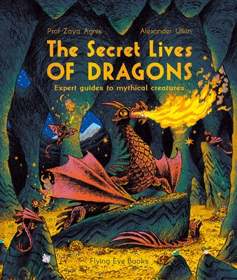 The Secret Lives of Dragons: Expert Guides to Mythical Creatures by Agnis, Zoya