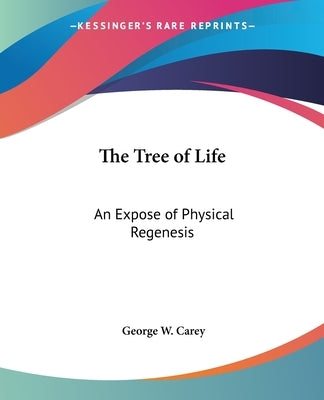 The Tree of Life: An Expose of Physical Regenesis by Carey, George W.