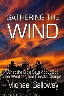 Gathering the Wind: What the Bible Says About God, the Weather, and Climate Change by Galloway, Michael